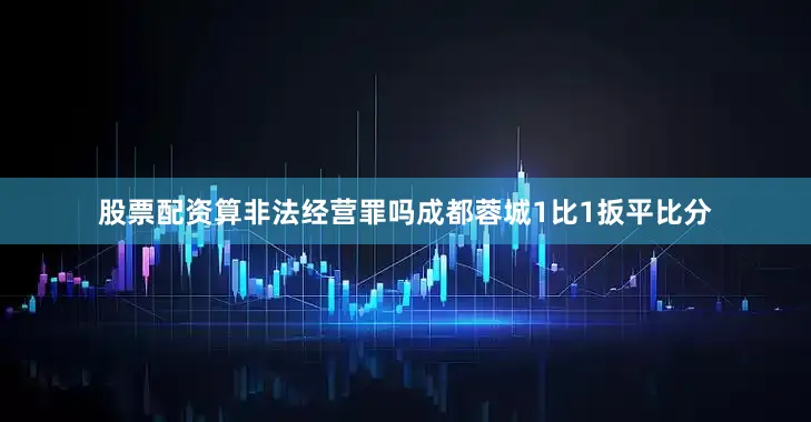股票配资算非法经营罪吗成都蓉城1比1扳平比分
