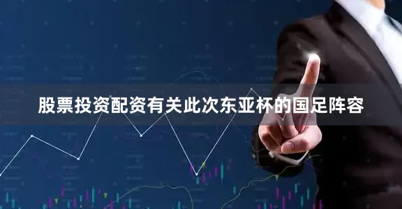 股票投资配资　　有关此次东亚杯的国足阵容