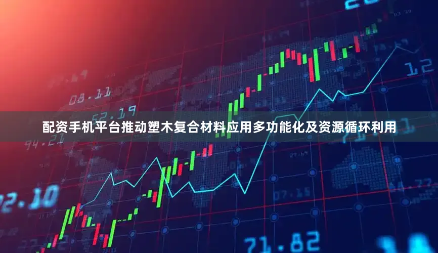 配资手机平台推动塑木复合材料应用多功能化及资源循环利用