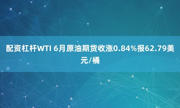 配资杠杆WTI 6月原油期货收涨0.84%报62.79美元/桶