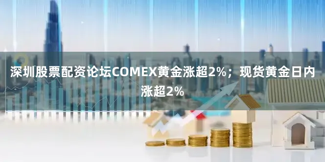 深圳股票配资论坛COMEX黄金涨超2%；现货黄金日内涨超2%