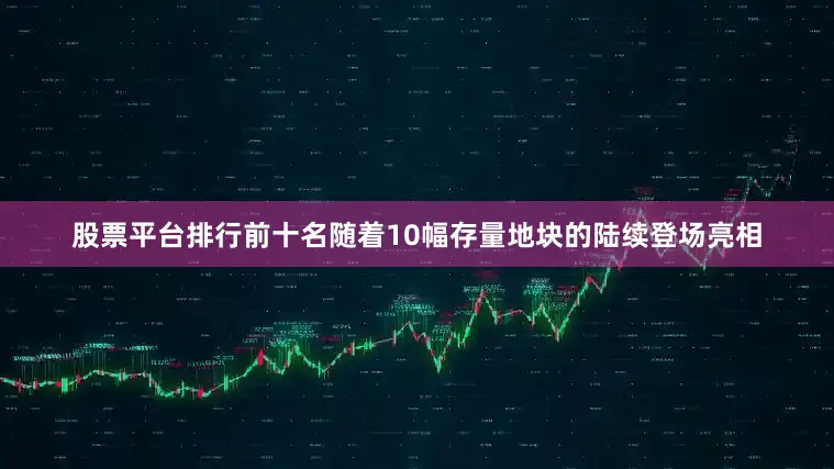 股票平台排行前十名随着10幅存量地块的陆续登场亮相