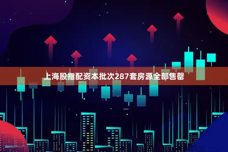 上海股指配资本批次287套房源全部售罄
