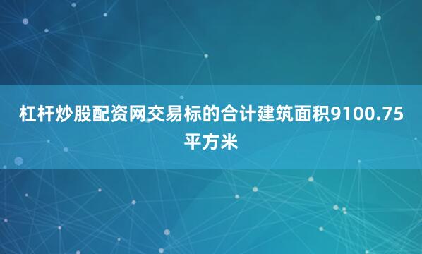 杠杆炒股配资网交易标的合计建筑面积9100.75平方米