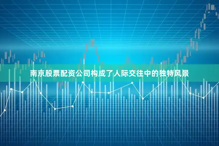 南京股票配资公司构成了人际交往中的独特风景