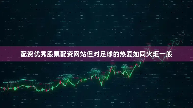 配资优秀股票配资网站但对足球的热爱如同火炬一般