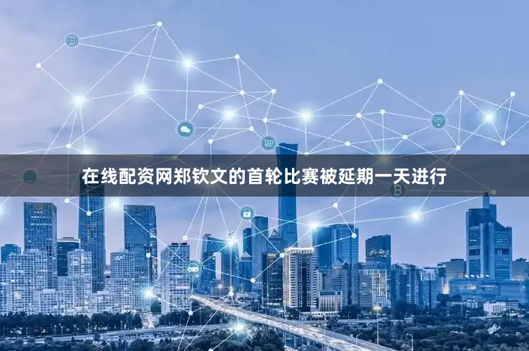 在线配资网郑钦文的首轮比赛被延期一天进行
