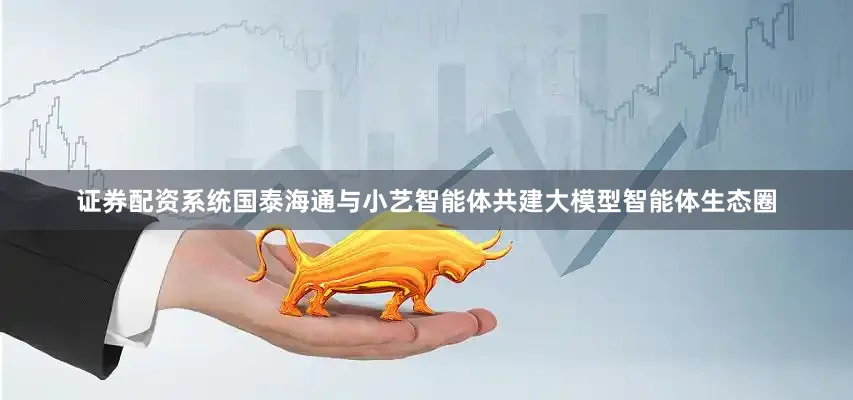 证券配资系统国泰海通与小艺智能体共建大模型智能体生态圈