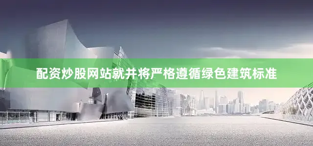 配资炒股网站就并将严格遵循绿色建筑标准