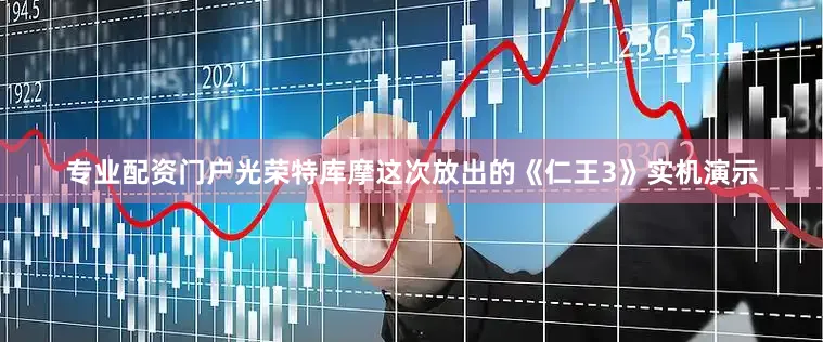 专业配资门户光荣特库摩这次放出的《仁王3》实机演示