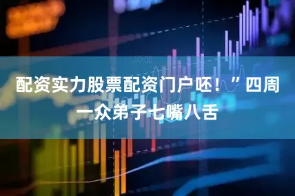 配资实力股票配资门户呸！”四周一众弟子七嘴八舌