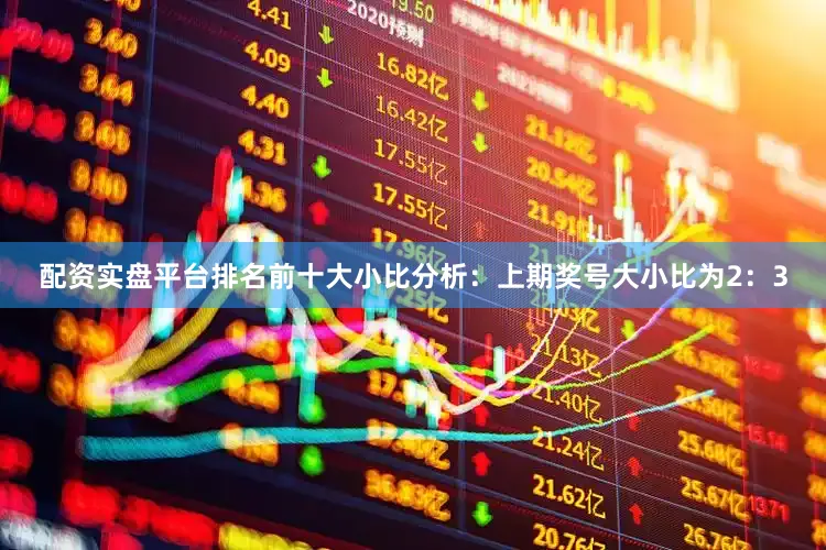 配资实盘平台排名前十　　大小比分析：上期奖号大小比为2：3