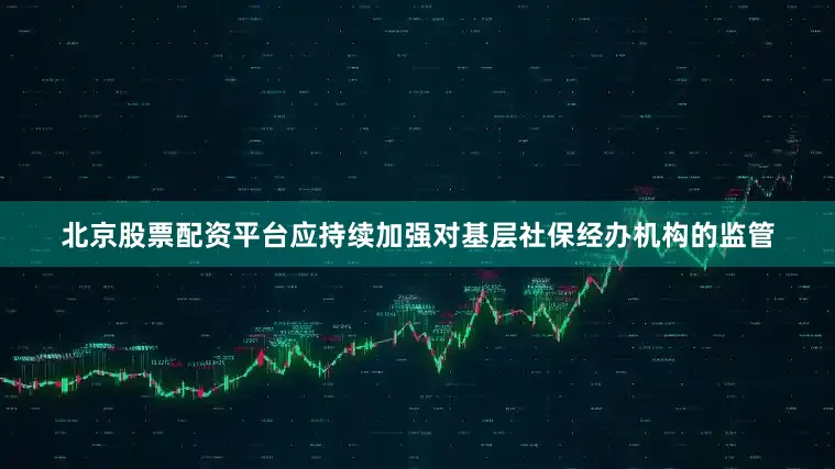 北京股票配资平台应持续加强对基层社保经办机构的监管