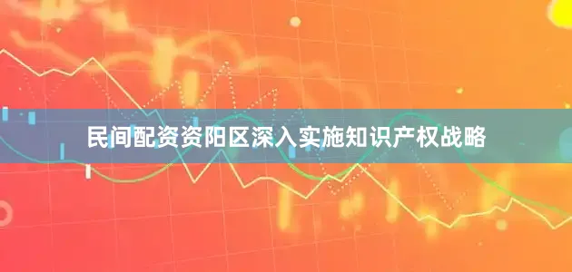 民间配资资阳区深入实施知识产权战略