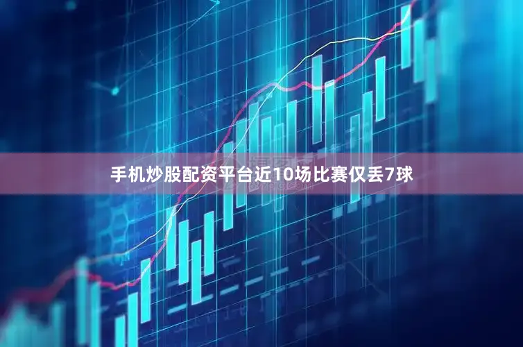 手机炒股配资平台近10场比赛仅丢7球