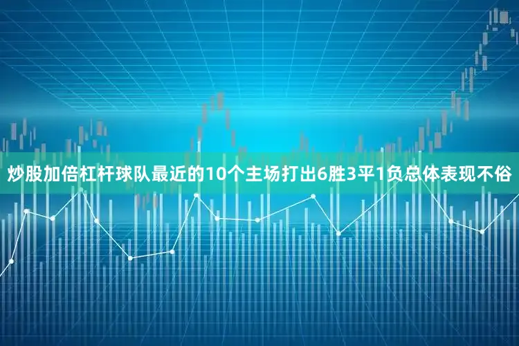 炒股加倍杠杆球队最近的10个主场打出6胜3平1负总体表现不俗