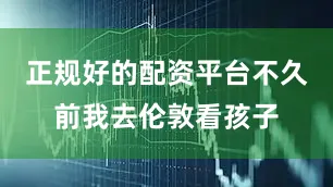 正规好的配资平台不久前我去伦敦看孩子