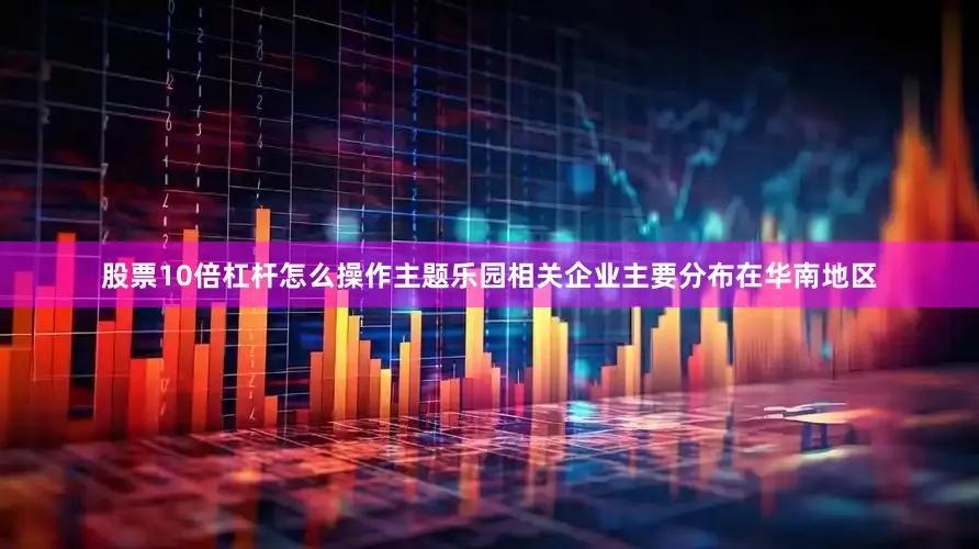 股票10倍杠杆怎么操作主题乐园相关企业主要分布在华南地区