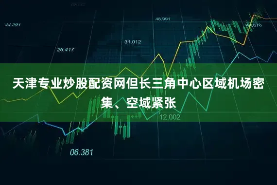 天津专业炒股配资网但长三角中心区域机场密集、空域紧张