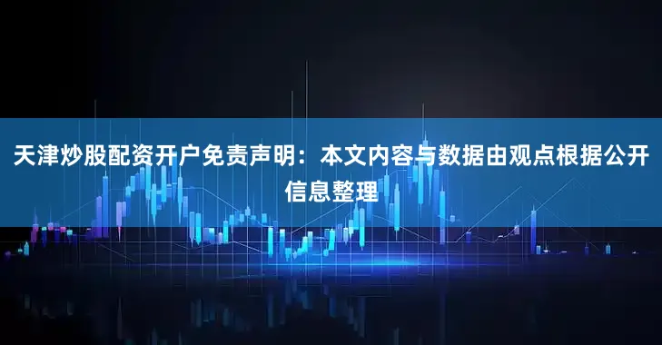 天津炒股配资开户免责声明：本文内容与数据由观点根据公开信息整理