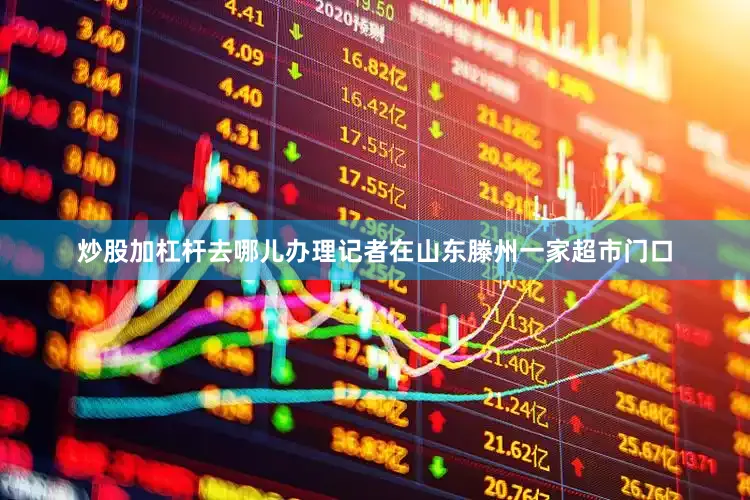 炒股加杠杆去哪儿办理记者在山东滕州一家超市门口
