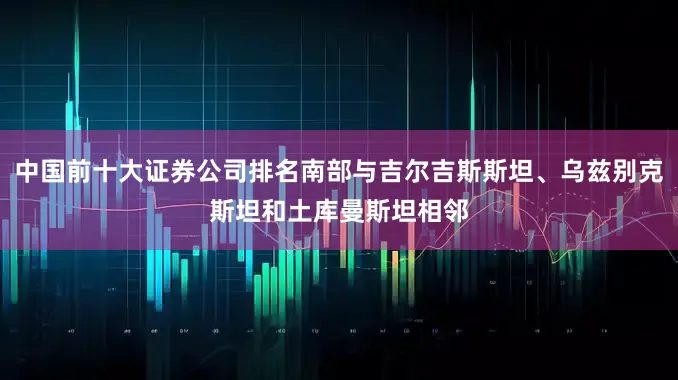 中国前十大证券公司排名南部与吉尔吉斯斯坦、乌兹别克斯坦和土库曼斯坦相邻