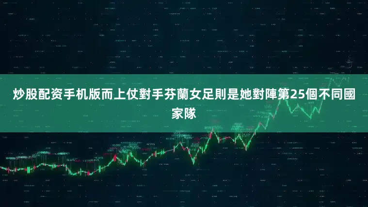 炒股配资手机版而上仗對手芬蘭女足則是她對陣第25個不同國家隊