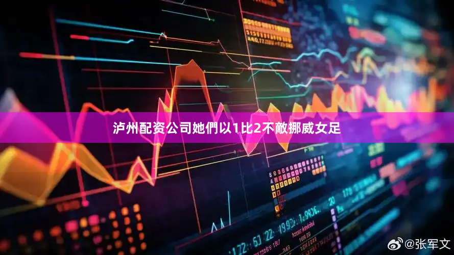 泸州配资公司她們以1比2不敵挪威女足