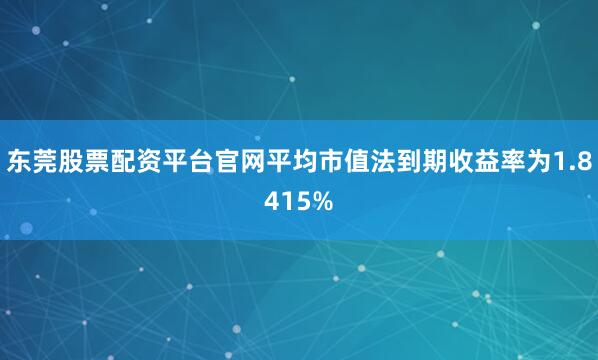 东莞股票配资平台官网平均市值法到期收益率为1.8415%