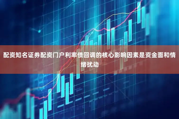 配资知名证券配资门户利率债回调的核心影响因素是资金面和情绪扰动