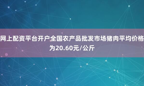 网上配资平台开户全国农产品批发市场猪肉平均价格为20.60元/公斤