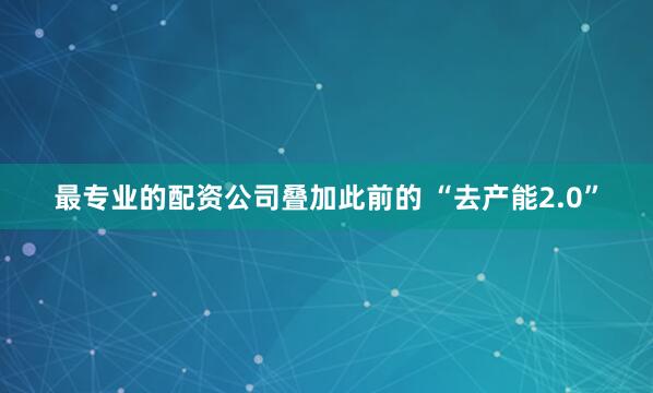 最专业的配资公司叠加此前的 “去产能2.0”