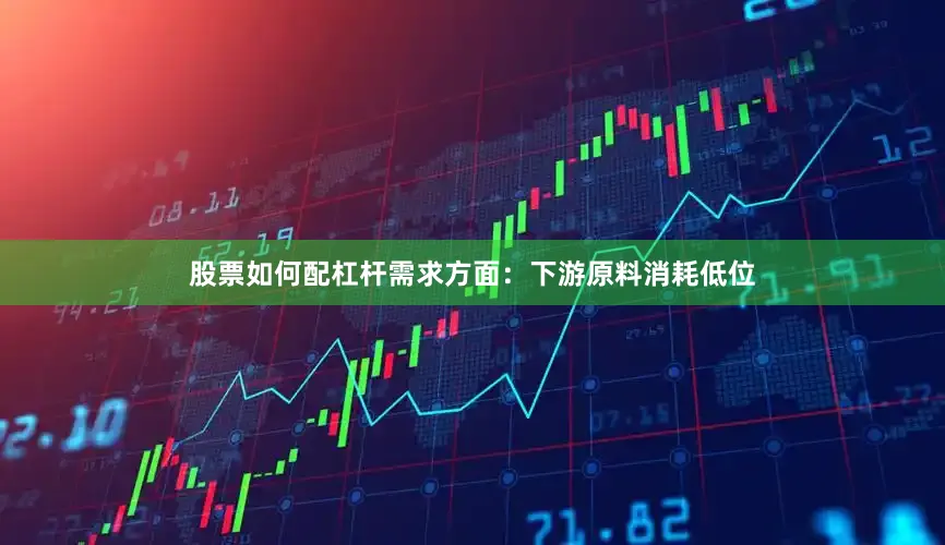 股票如何配杠杆　　需求方面：下游原料消耗低位