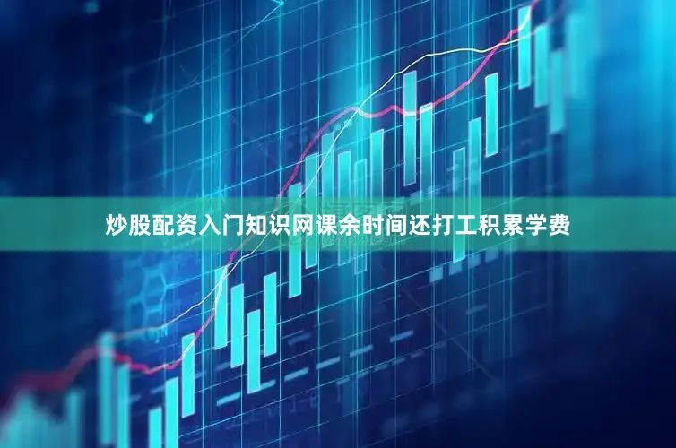 炒股配资入门知识网课余时间还打工积累学费