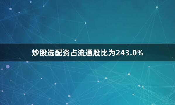炒股选配资占流通股比为243.0%