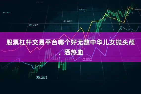 股票杠杆交易平台哪个好无数中华儿女抛头颅、洒热血