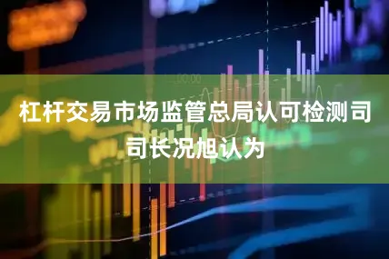杠杆交易市场监管总局认可检测司司长况旭认为