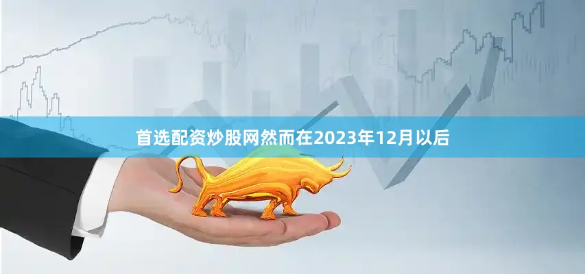 首选配资炒股网然而在2023年12月以后