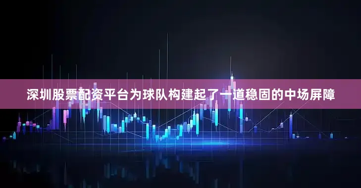 深圳股票配资平台为球队构建起了一道稳固的中场屏障