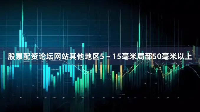 股票配资论坛网站其他地区5～15毫米局部50毫米以上