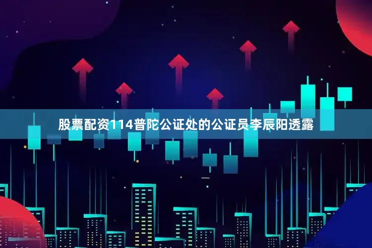 股票配资114普陀公证处的公证员李辰阳透露