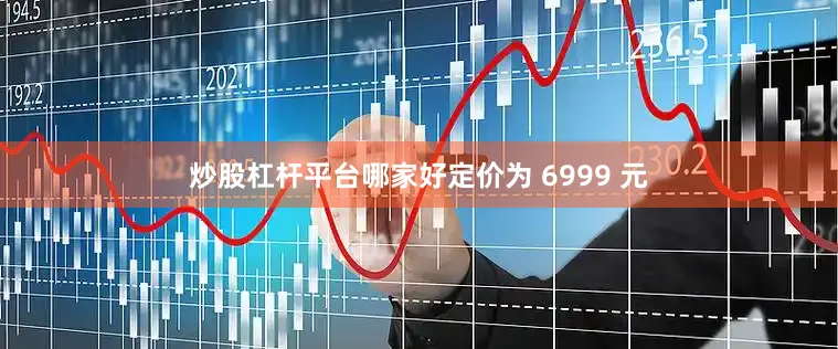 炒股杠杆平台哪家好定价为 6999 元