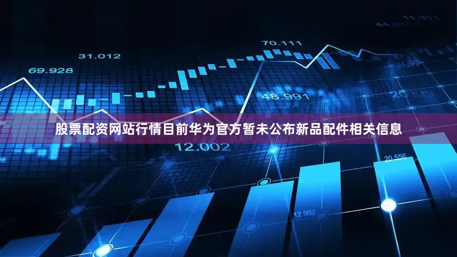 股票配资网站行情目前华为官方暂未公布新品配件相关信息