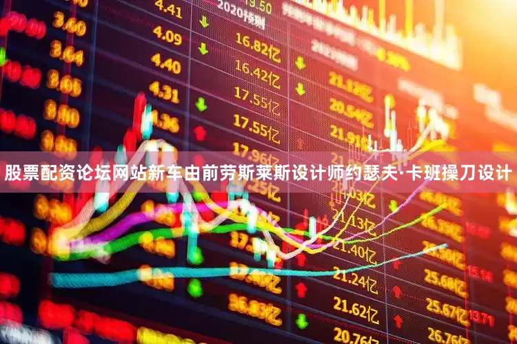 股票配资论坛网站新车由前劳斯莱斯设计师约瑟夫·卡班操刀设计