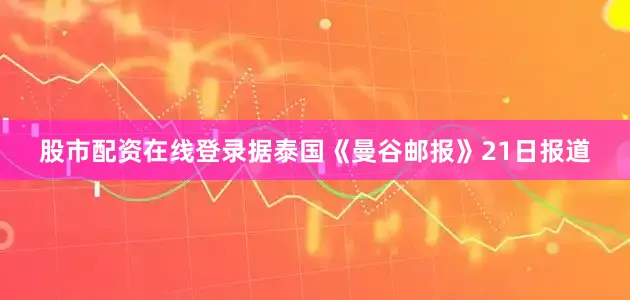 股市配资在线登录据泰国《曼谷邮报》21日报道