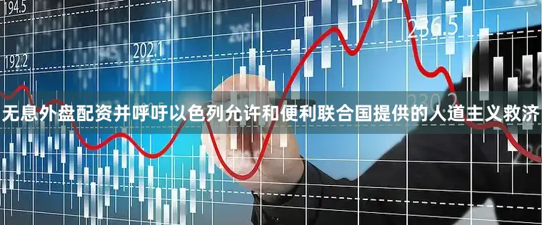 无息外盘配资并呼吁以色列允许和便利联合国提供的人道主义救济