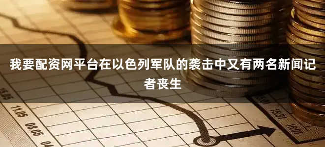 我要配资网平台在以色列军队的袭击中又有两名新闻记者丧生