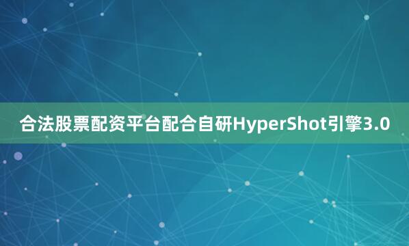 合法股票配资平台配合自研HyperShot引擎3.0
