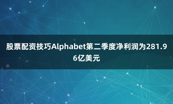 股票配资技巧Alphabet第二季度净利润为281.96亿美元