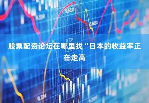 股票配资论坛在哪里找　　“日本的收益率正在走高